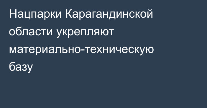 Нацпарки Карагандинской области укрепляют материально-техническую базу