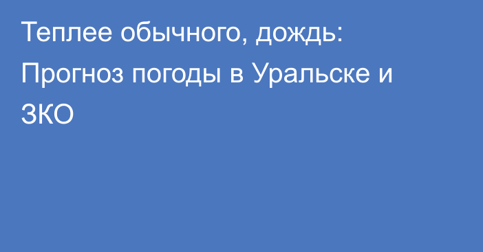 Теплее обычного, дождь: Прогноз погоды в Уральске и ЗКО
