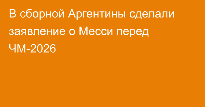 В сборной Аргентины сделали заявление о Месси перед ЧМ-2026