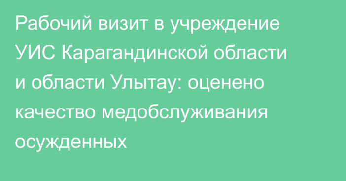 Рабочий визит в учреждение УИС Карагандинской области и области Улытау: оценено качество медобслуживания осужденных
