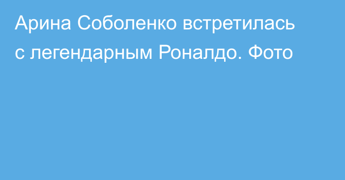 Арина Соболенко встретилась с легендарным Роналдо. Фото