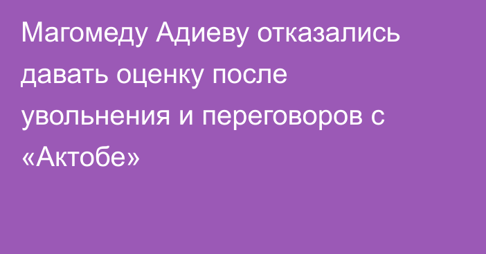 Магомеду Адиеву отказались давать оценку после увольнения и переговоров с «Актобе»