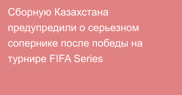 Сборную Казахстана предупредили о серьезном сопернике после победы на турнире FIFA Series