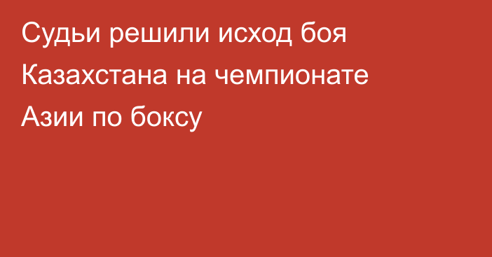 Судьи решили исход боя Казахстана на чемпионате Азии по боксу