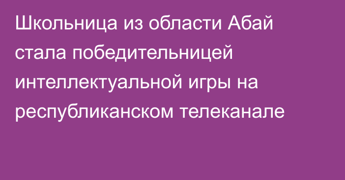 Школьница из области Абай стала победительницей интеллектуальной игры на республиканском телеканале