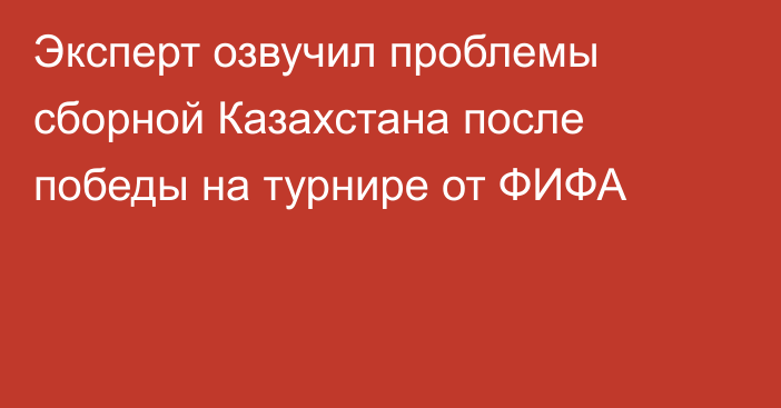 Эксперт озвучил проблемы сборной Казахстана после победы на турнире от ФИФА