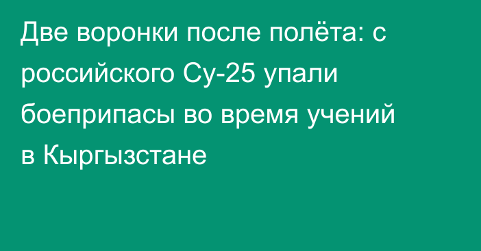 Две воронки после полёта: с российского Су-25 упали боеприпасы во время учений в Кыргызстане
