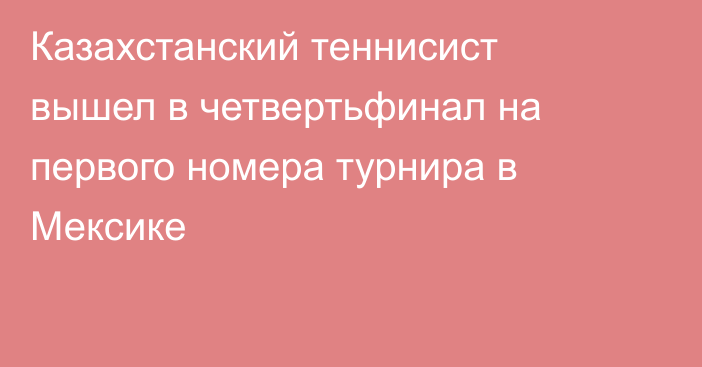 Казахстанский теннисист вышел в четвертьфинал на первого номера турнира в Мексике