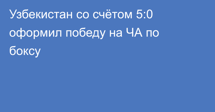 Узбекистан со счётом 5:0 оформил победу на ЧА по боксу