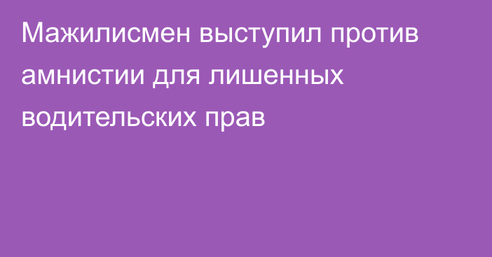 Мажилисмен выступил против амнистии для лишенных водительских прав