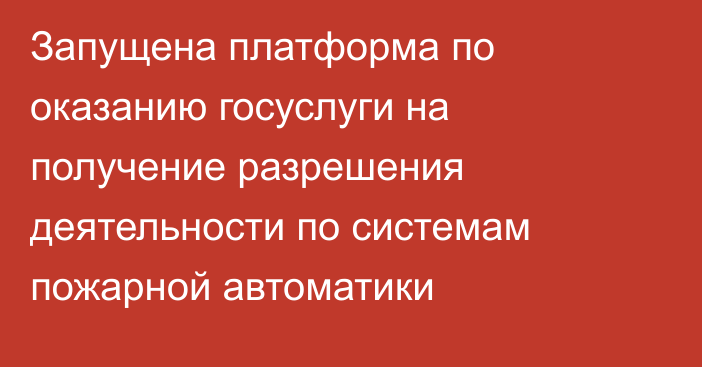 Запущена платформа по оказанию госуслуги на получение разрешения деятельности по системам пожарной автоматики