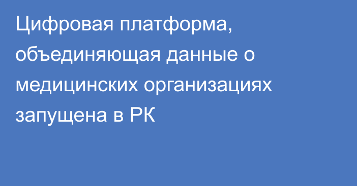 Цифровая платформа, объединяющая данные о медицинских организациях запущена в РК