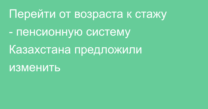 Перейти от возраста к стажу - пенсионную систему Казахстана предложили изменить