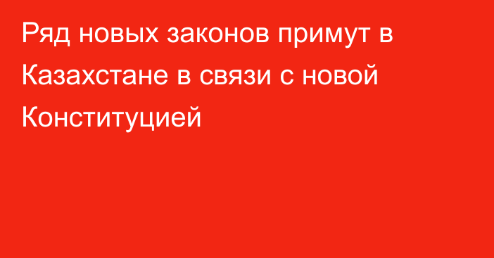Ряд новых законов примут в Казахстане в связи с новой Конституцией