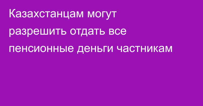 Казахстанцам могут разрешить отдать все пенсионные деньги частникам