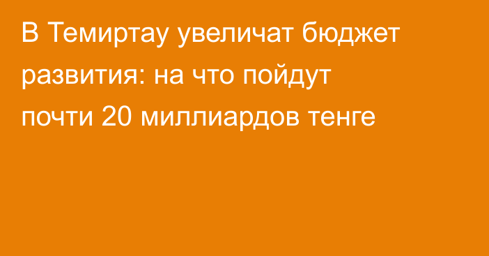 В Темиртау увеличат бюджет развития: на что пойдут почти 20 миллиардов тенге