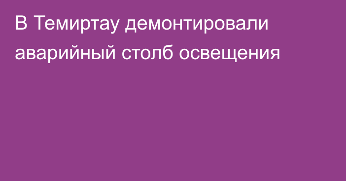 В Темиртау демонтировали аварийный столб освещения