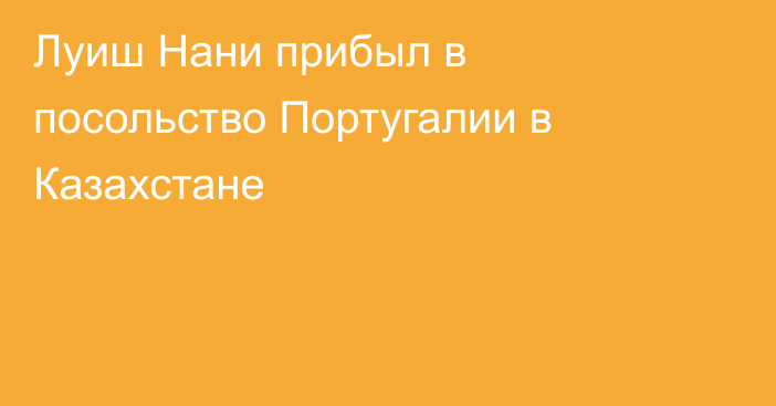 Луиш Нани прибыл в посольство Португалии в Казахстане