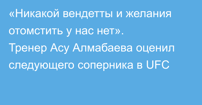 «Никакой вендетты и желания отомстить у нас нет». Тренер Асу Алмабаева оценил следующего соперника в UFC
