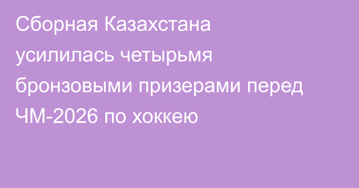 Сборная Казахстана усилилась четырьмя бронзовыми призерами перед ЧМ-2026 по хоккею