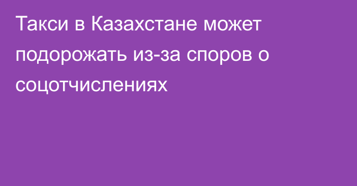 Такси в Казахстане может подорожать из-за споров о соцотчислениях