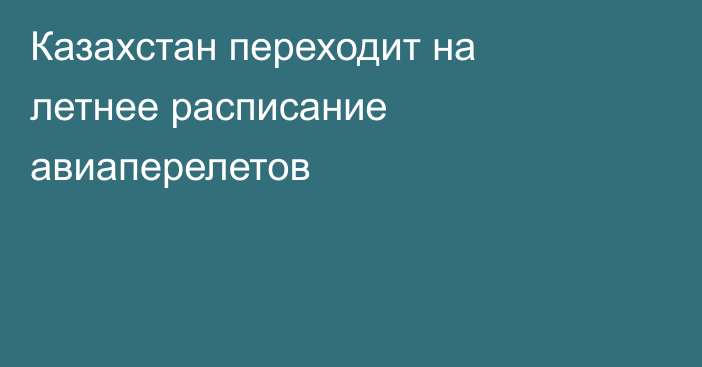Казахстан переходит на летнее расписание авиаперелетов