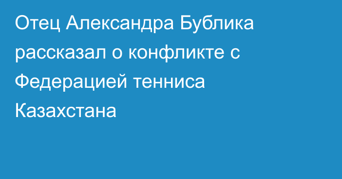 Отец Александра Бублика рассказал о конфликте с Федерацией тенниса Казахстана