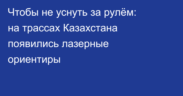 Чтобы не уснуть за рулём: на трассах Казахстана появились лазерные ориентиры