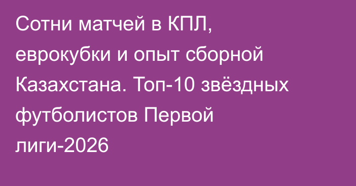 Сотни матчей в КПЛ, еврокубки и опыт сборной Казахстана. Топ-10 звёздных футболистов Первой лиги-2026