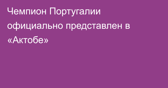 Чемпион Португалии официально представлен в «Актобе»