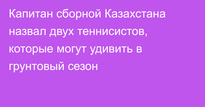 Капитан сборной Казахстана назвал двух теннисистов, которые могут удивить в грунтовый сезон