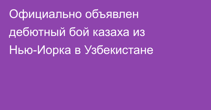 Официально объявлен дебютный бой казаха из Нью-Иорка в Узбекистане