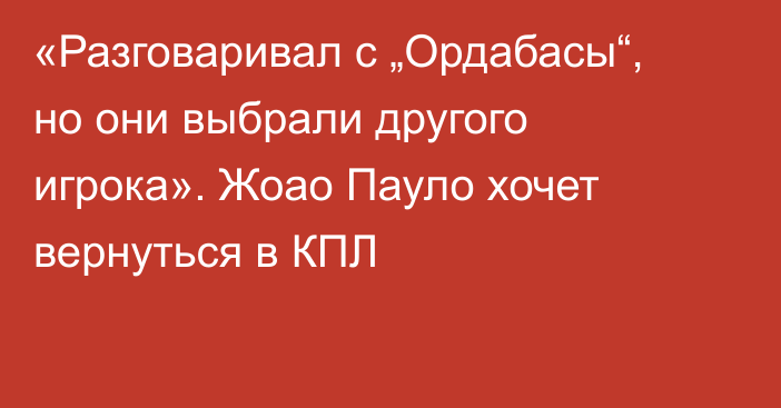 «Разговаривал с „Ордабасы“, но они выбрали другого игрока». Жоао Пауло хочет вернуться в КПЛ