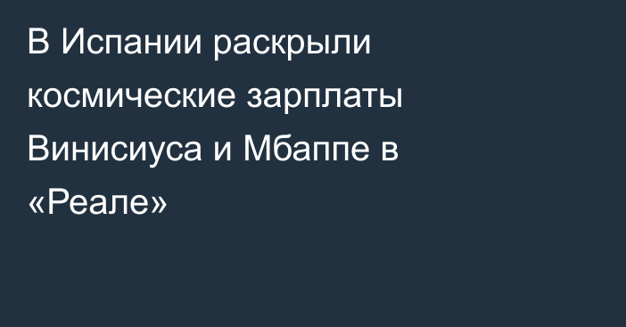 В Испании раскрыли космические зарплаты Винисиуса и Мбаппе в «Реале»