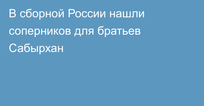 В сборной России нашли соперников для братьев Сабырхан