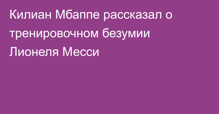 Килиан Мбаппе рассказал о тренировочном безумии Лионеля Месси