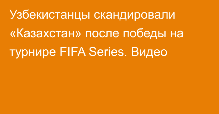 Узбекистанцы скандировали «Казахстан» после победы на турнире FIFA Series. Видео