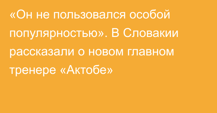«Он не пользовался особой популярностью». В Словакии рассказали о новом главном тренере «Актобе»