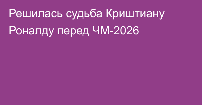 Решилась судьба Криштиану Роналду перед ЧМ-2026