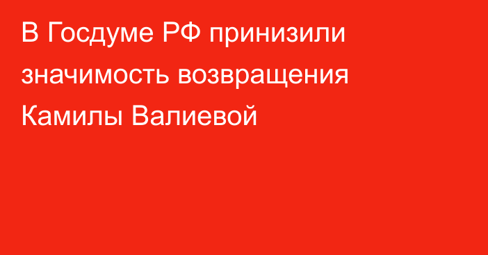 В Госдуме РФ принизили значимость возвращения Камилы Валиевой