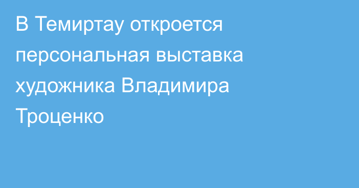 В Темиртау откроется персональная выставка художника Владимира Троценко