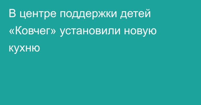 В центре поддержки детей «Ковчег» установили новую кухню