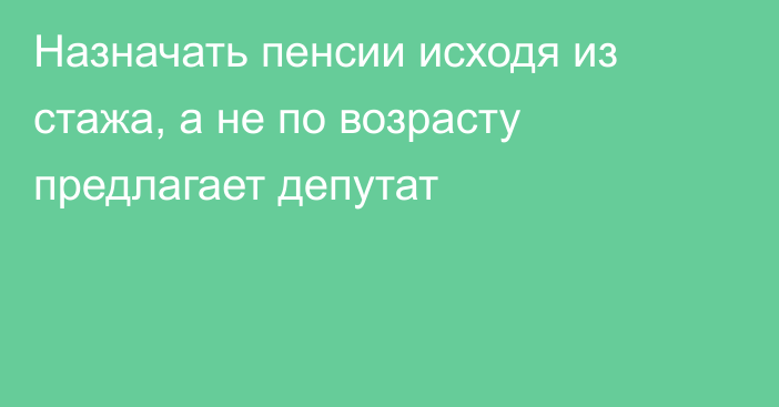Назначать пенсии исходя из стажа, а не по возрасту предлагает депутат