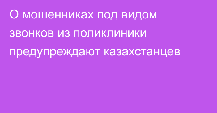 О мошенниках под видом звонков из поликлиники предупреждают казахстанцев