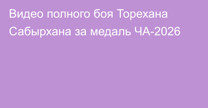 Видео полного боя Торехана Сабырхана за медаль ЧА-2026