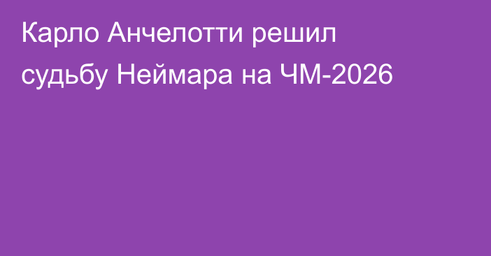 Карло Анчелотти решил судьбу Неймара на ЧМ-2026