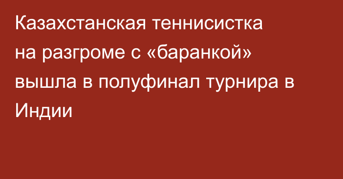 Казахстанская теннисистка на разгроме с «баранкой» вышла в полуфинал турнира в Индии