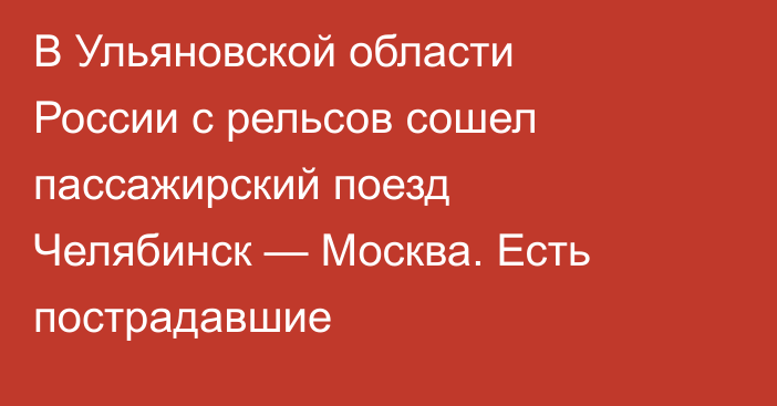 В Ульяновской области России с рельсов сошел пассажирский поезд Челябинск — Москва. Есть пострадавшие