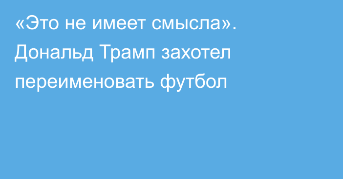 «Это не имеет смысла». Дональд Трамп захотел переименовать футбол