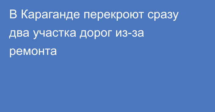 В Караганде перекроют сразу два участка дорог из-за ремонта